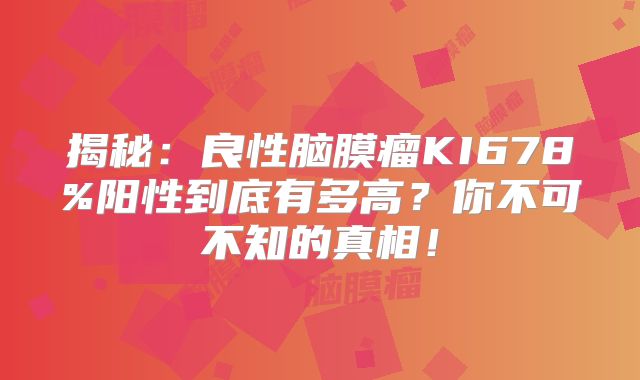 揭秘：良性脑膜瘤KI678%阳性到底有多高？你不可不知的真相！