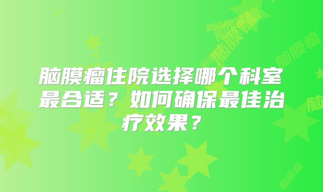 脑膜瘤住院选择哪个科室最合适？如何确保最佳治疗效果？