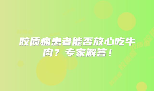 胶质瘤患者能否放心吃牛肉？专家解答！