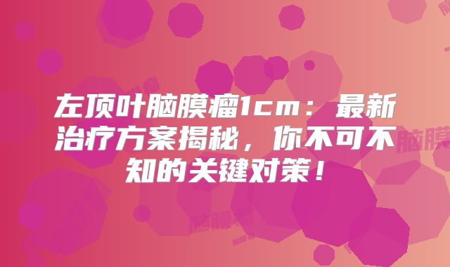 左顶叶脑膜瘤1cm：最新治疗方案揭秘，你不可不知的关键对策！
