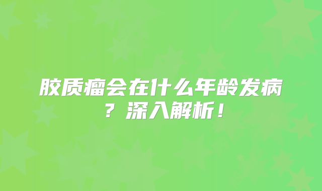 胶质瘤会在什么年龄发病？深入解析！