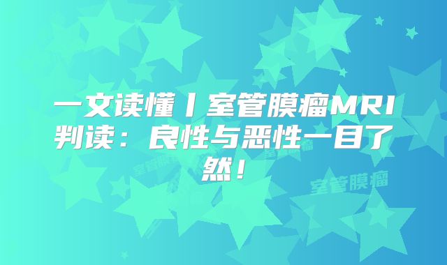 一文读懂丨室管膜瘤MRI判读：良性与恶性一目了然！