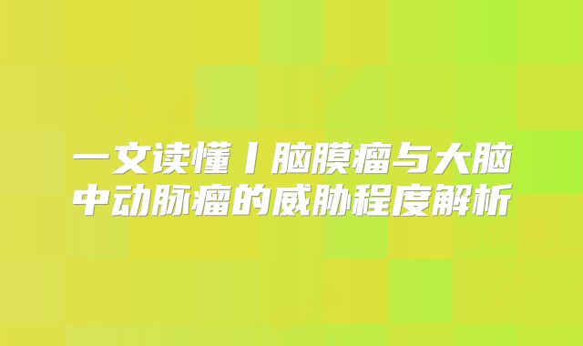 一文读懂丨脑膜瘤与大脑中动脉瘤的威胁程度解析