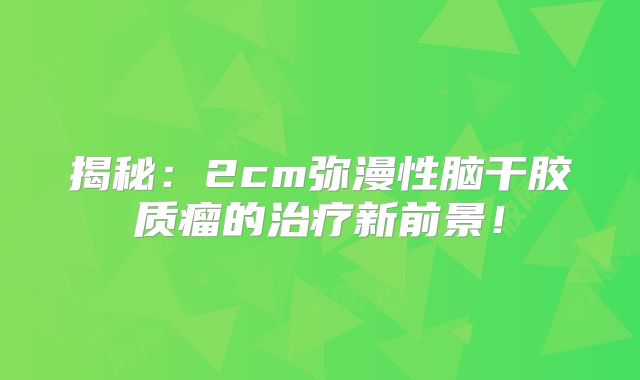 揭秘：2cm弥漫性脑干胶质瘤的治疗新前景！
