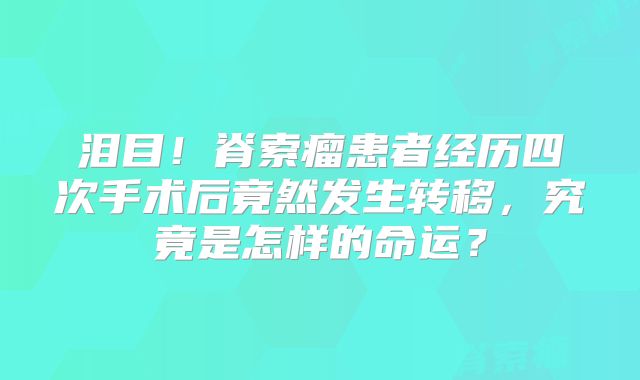 泪目！脊索瘤患者经历四次手术后竟然发生转移，究竟是怎样的命运？