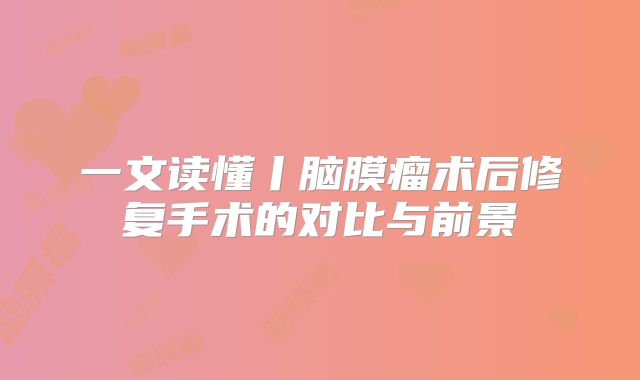 一文读懂丨脑膜瘤术后修复手术的对比与前景