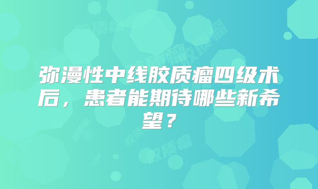 弥漫性中线胶质瘤四级术后，患者能期待哪些新希望？