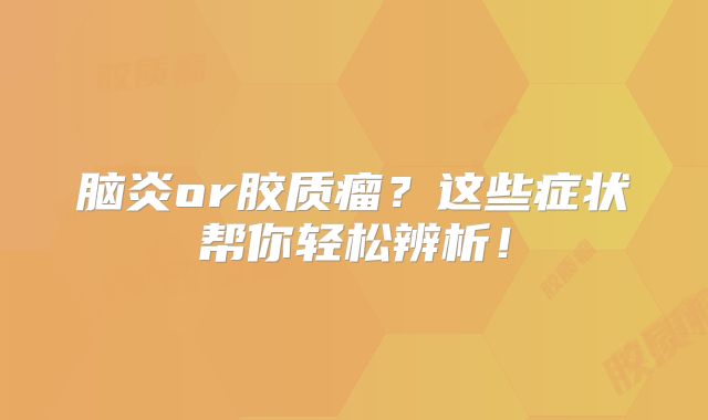 脑炎or胶质瘤？这些症状帮你轻松辨析！