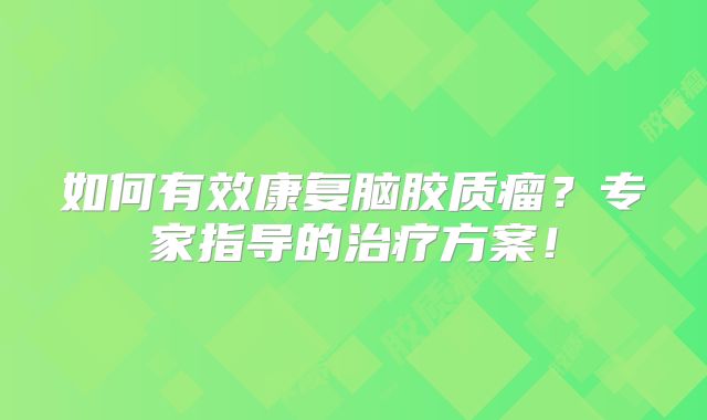 如何有效康复脑胶质瘤？专家指导的治疗方案！