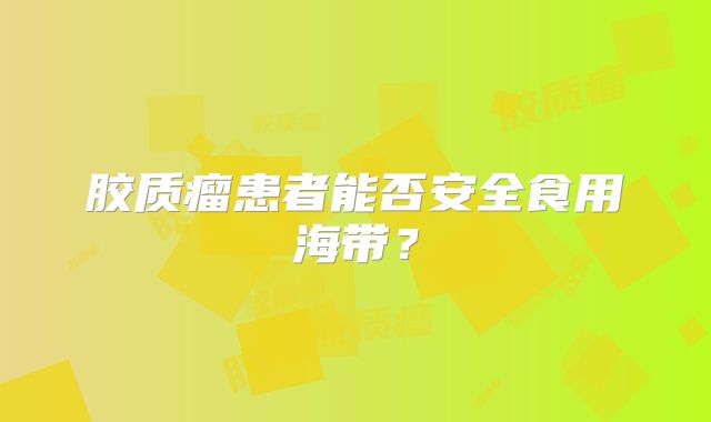 胶质瘤患者能否安全食用海带？