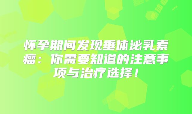 怀孕期间发现垂体泌乳素瘤：你需要知道的注意事项与治疗选择！