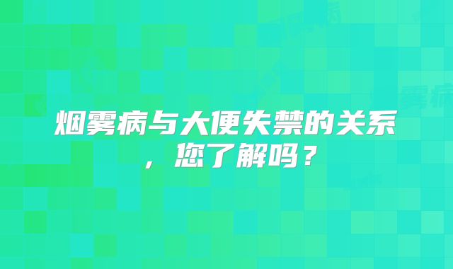 烟雾病与大便失禁的关系，您了解吗？