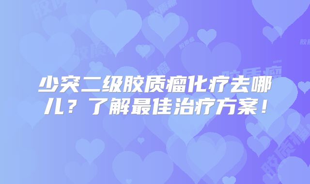少突二级胶质瘤化疗去哪儿？了解最佳治疗方案！