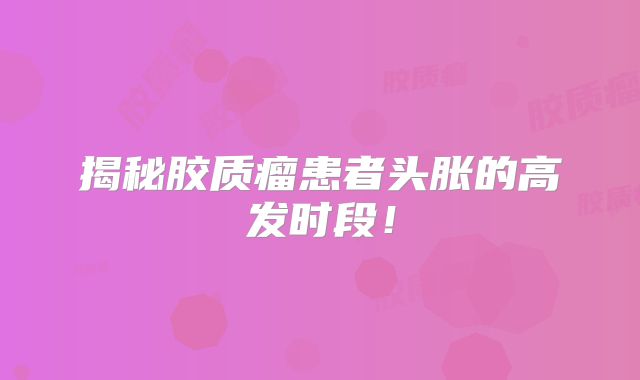 揭秘胶质瘤患者头胀的高发时段！