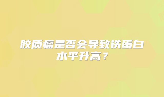 胶质瘤是否会导致铁蛋白水平升高？