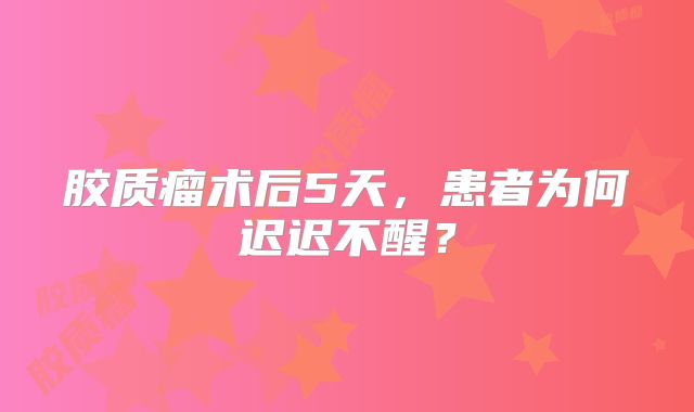 胶质瘤术后5天，患者为何迟迟不醒？