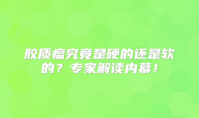 胶质瘤究竟是硬的还是软的？专家解读内幕！