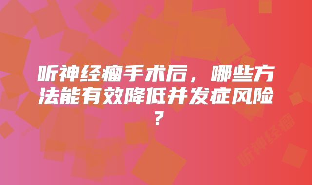听神经瘤手术后，哪些方法能有效降低并发症风险？