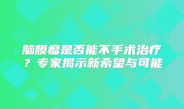 脑膜瘤是否能不手术治疗？专家揭示新希望与可能