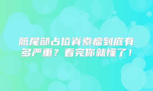 骶尾部占位脊索瘤到底有多严重？看完你就懂了！