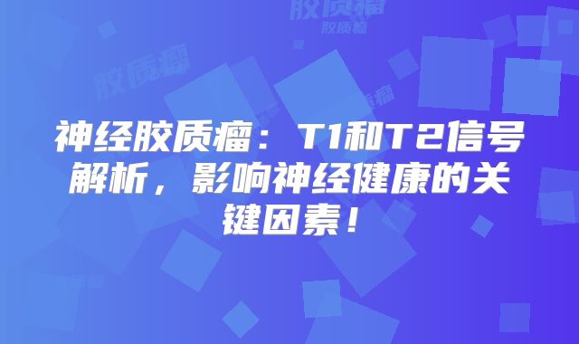 神经胶质瘤：T1和T2信号解析，影响神经健康的关键因素！