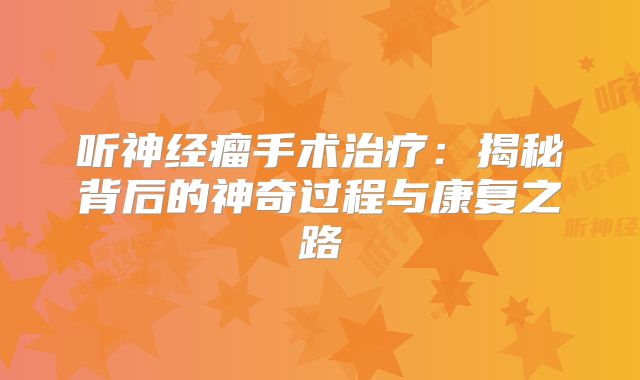 听神经瘤手术治疗：揭秘背后的神奇过程与康复之路
