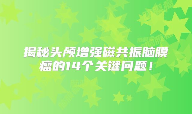 揭秘头颅增强磁共振脑膜瘤的14个关键问题！