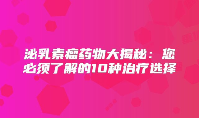 泌乳素瘤药物大揭秘：您必须了解的10种治疗选择