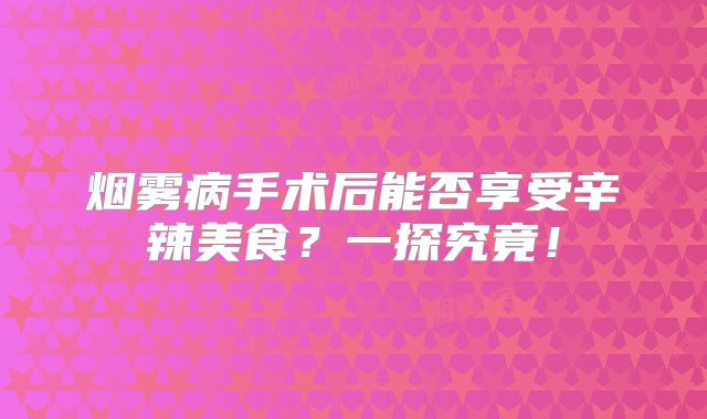 烟雾病手术后能否享受辛辣美食？一探究竟！