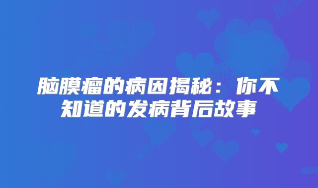 脑膜瘤的病因揭秘：你不知道的发病背后故事
