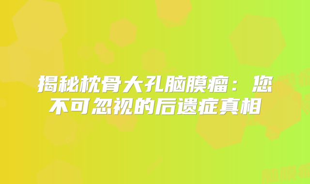 揭秘枕骨大孔脑膜瘤：您不可忽视的后遗症真相