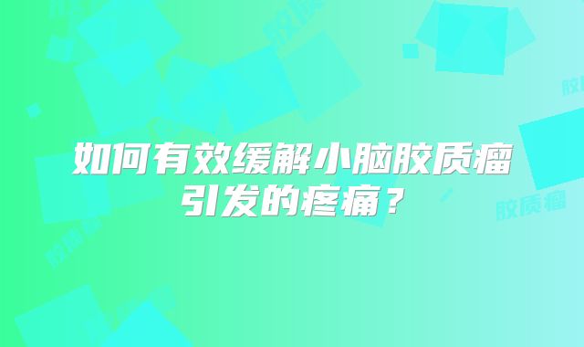 如何有效缓解小脑胶质瘤引发的疼痛？
