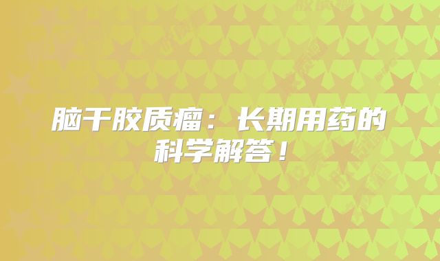 脑干胶质瘤：长期用药的科学解答！