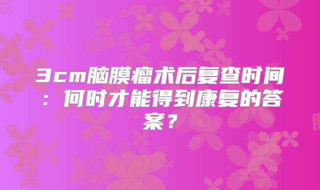 3cm脑膜瘤术后复查时间：何时才能得到康复的答案？