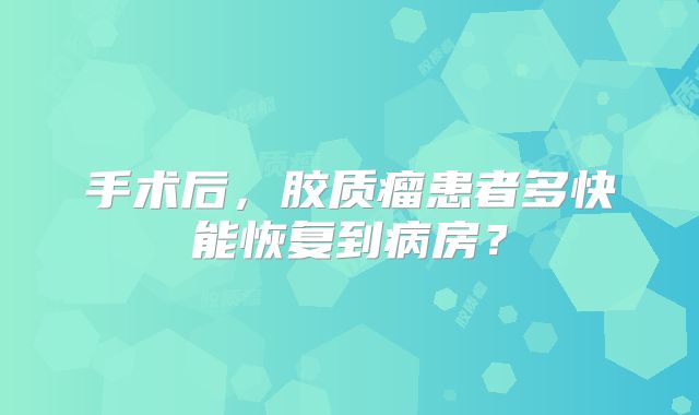 手术后，胶质瘤患者多快能恢复到病房？