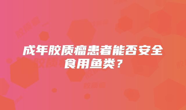 成年胶质瘤患者能否安全食用鱼类？