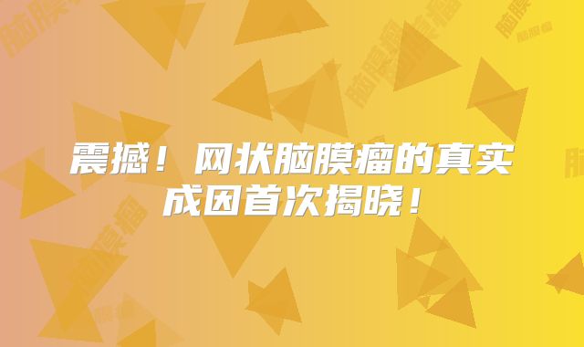 震撼！网状脑膜瘤的真实成因首次揭晓！