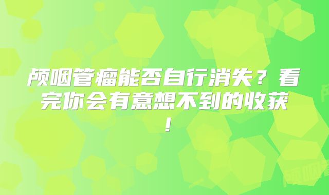 颅咽管瘤能否自行消失？看完你会有意想不到的收获！
