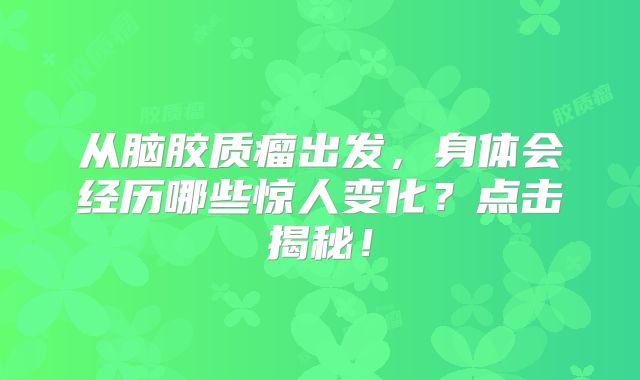 从脑胶质瘤出发，身体会经历哪些惊人变化？点击揭秘！