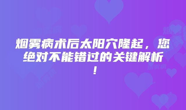 烟雾病术后太阳穴隆起，您绝对不能错过的关键解析！