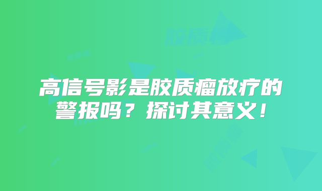 高信号影是胶质瘤放疗的警报吗？探讨其意义！