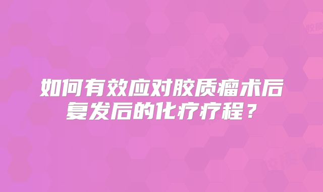 如何有效应对胶质瘤术后复发后的化疗疗程？