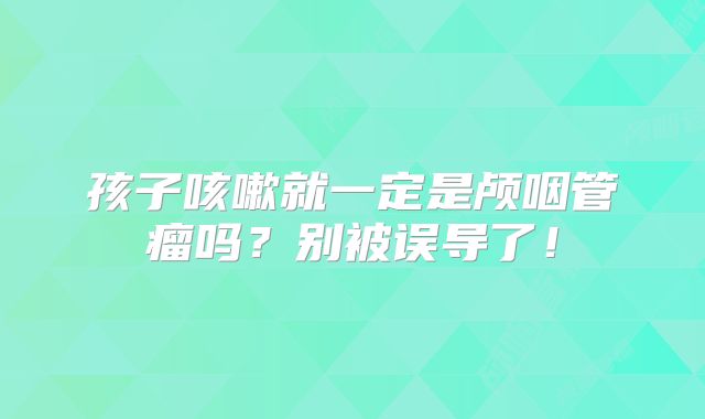 孩子咳嗽就一定是颅咽管瘤吗？别被误导了！