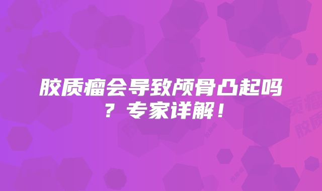 胶质瘤会导致颅骨凸起吗？专家详解！