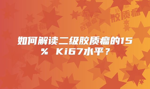 如何解读二级胶质瘤的15% Ki67水平？