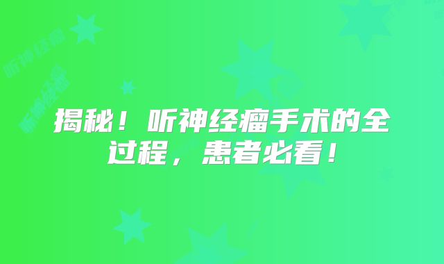 揭秘！听神经瘤手术的全过程，患者必看！