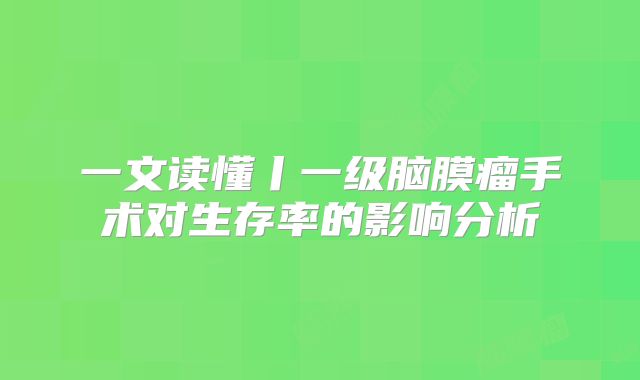 一文读懂丨一级脑膜瘤手术对生存率的影响分析