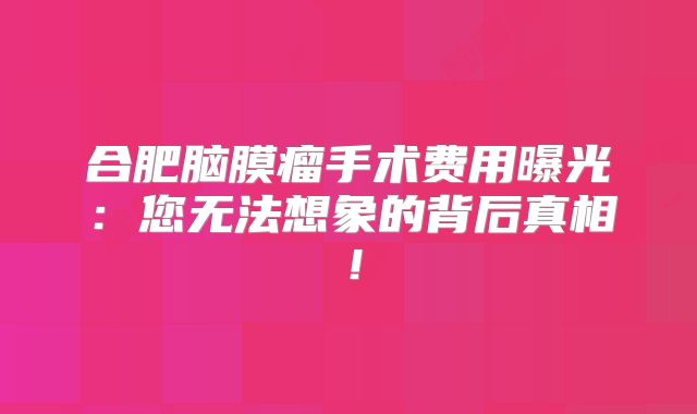 合肥脑膜瘤手术费用曝光：您无法想象的背后真相！