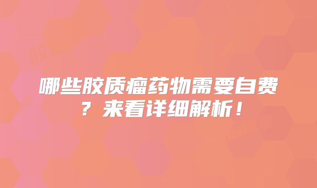 哪些胶质瘤药物需要自费？来看详细解析！