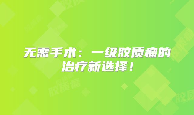 无需手术：一级胶质瘤的治疗新选择！